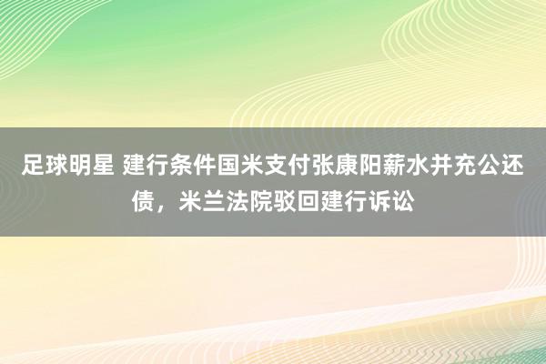 足球明星 建行条件国米支付张康阳薪水并充公还债，米兰法院驳回建行诉讼