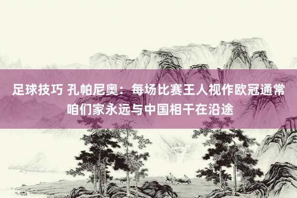 足球技巧 孔帕尼奥：每场比赛王人视作欧冠通常 咱们家永远与中国相干在沿途