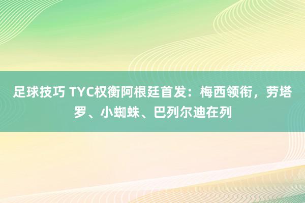 足球技巧 TYC权衡阿根廷首发：梅西领衔，劳塔罗、小蜘蛛、巴列尔迪在列