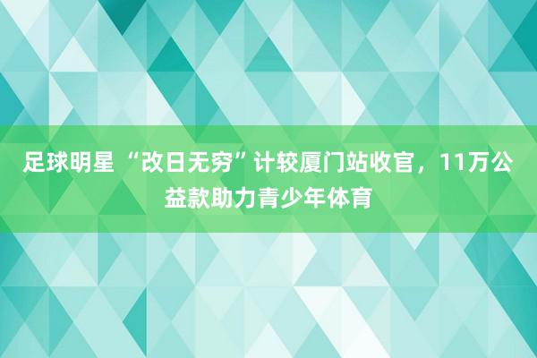 足球明星 “改日无穷”计较厦门站收官，11万公益款助力青少年体育