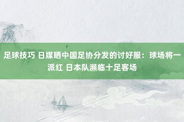 足球技巧 日媒晒中国足协分发的讨好服：球场将一派红 日本队濒临十足客场