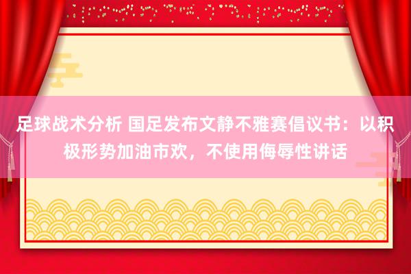 足球战术分析 国足发布文静不雅赛倡议书：以积极形势加油市欢，不使用侮辱性讲话