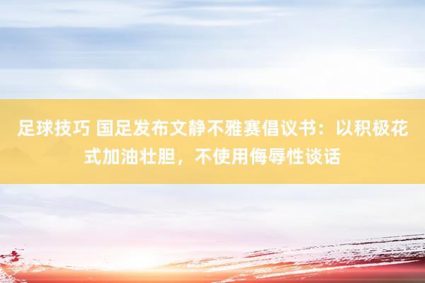 足球技巧 国足发布文静不雅赛倡议书：以积极花式加油壮胆，不使用侮辱性谈话