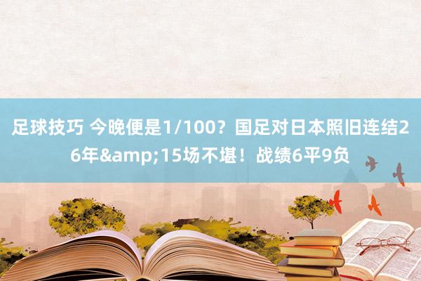 足球技巧 今晚便是1/100？国足对日本照旧连结26年&15场不堪！战绩6平9负