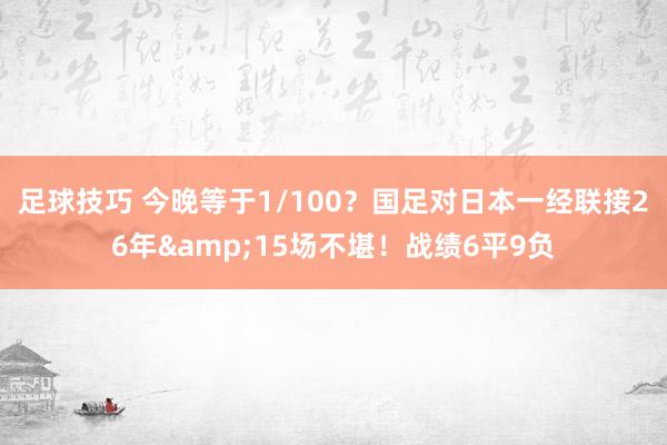 足球技巧 今晚等于1/100？国足对日本一经联接26年&15场不堪！战绩6平9负