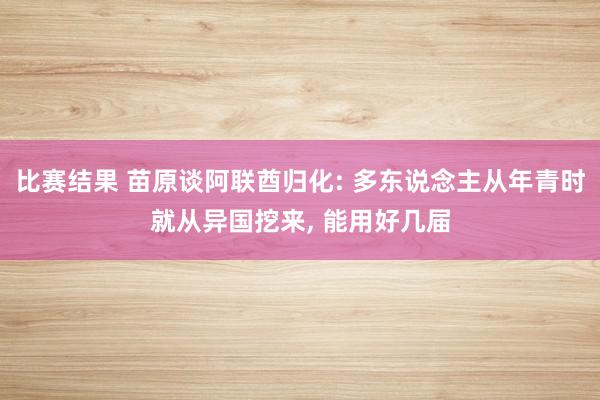 比赛结果 苗原谈阿联酋归化: 多东说念主从年青时就从异国挖来, 能用好几届