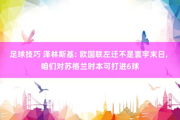 足球技巧 泽林斯基: 欧国联左迁不是寰宇末日, 咱们对苏格兰时本可打进6球