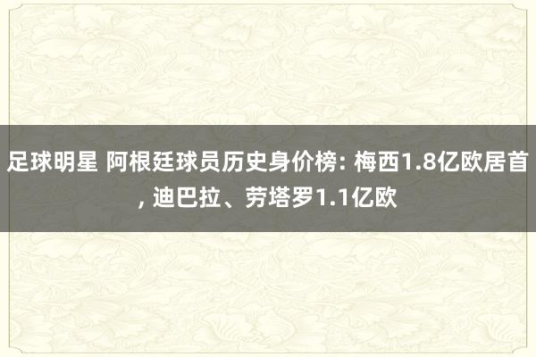 足球明星 阿根廷球员历史身价榜: 梅西1.8亿欧居首, 迪巴拉、劳塔罗1.1亿欧