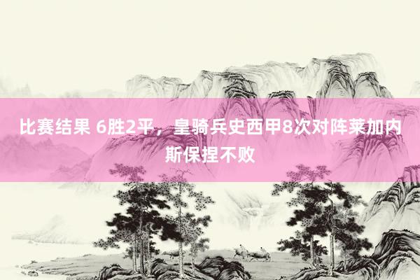 比赛结果 6胜2平，皇骑兵史西甲8次对阵莱加内斯保捏不败