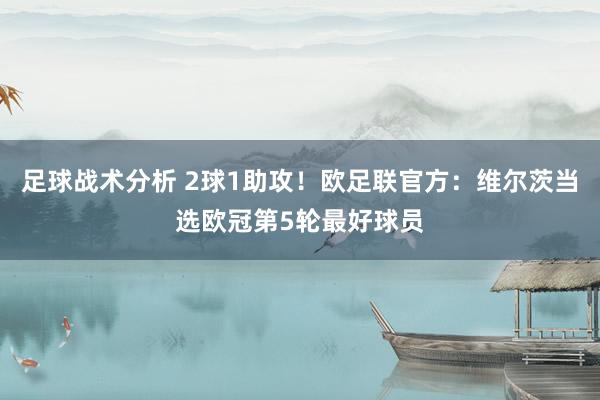 足球战术分析 2球1助攻！欧足联官方：维尔茨当选欧冠第5轮最好球员