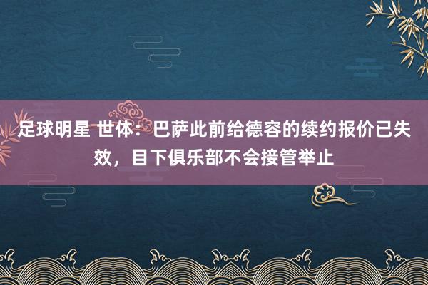 足球明星 世体：巴萨此前给德容的续约报价已失效，目下俱乐部不会接管举止