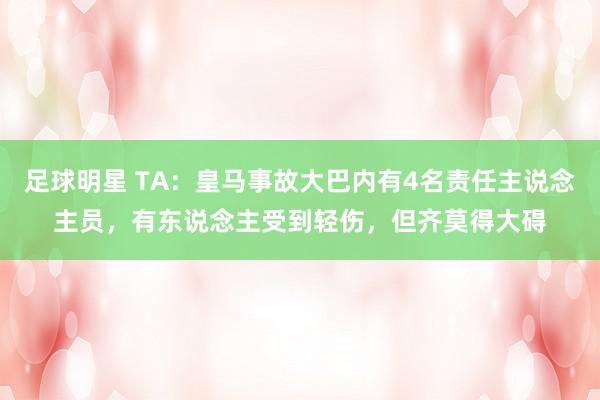 足球明星 TA：皇马事故大巴内有4名责任主说念主员，有东说念主受到轻伤，但齐莫得大碍