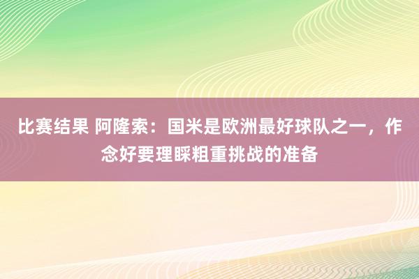 比赛结果 阿隆索：国米是欧洲最好球队之一，作念好要理睬粗重挑战的准备