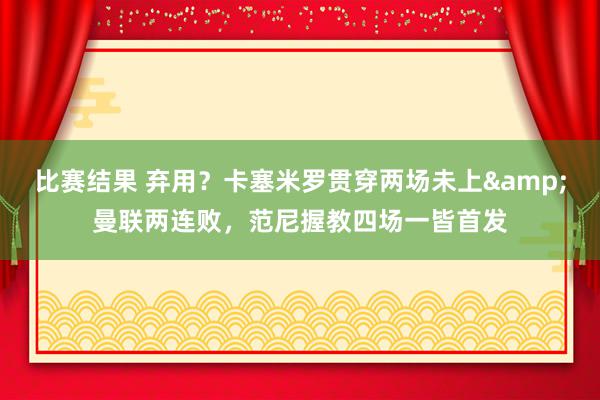 比赛结果 弃用？卡塞米罗贯穿两场未上&曼联两连败，范尼握教四场一皆首发