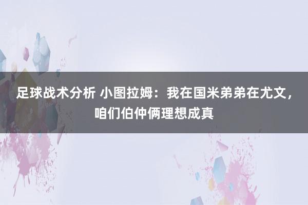 足球战术分析 小图拉姆：我在国米弟弟在尤文，咱们伯仲俩理想成真