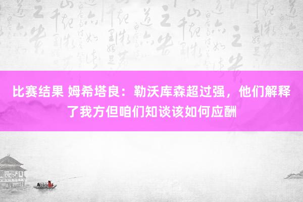 比赛结果 姆希塔良：勒沃库森超过强，他们解释了我方但咱们知谈该如何应酬