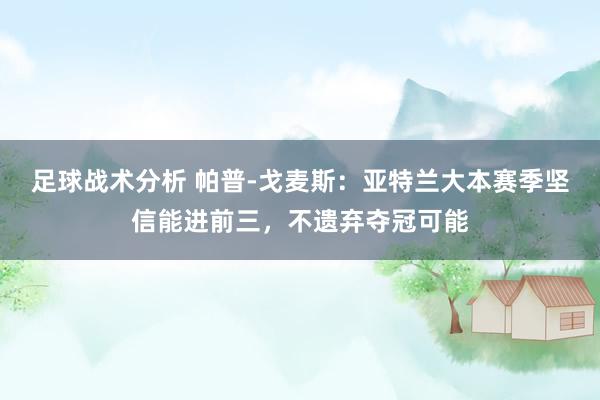 足球战术分析 帕普-戈麦斯：亚特兰大本赛季坚信能进前三，不遗弃夺冠可能