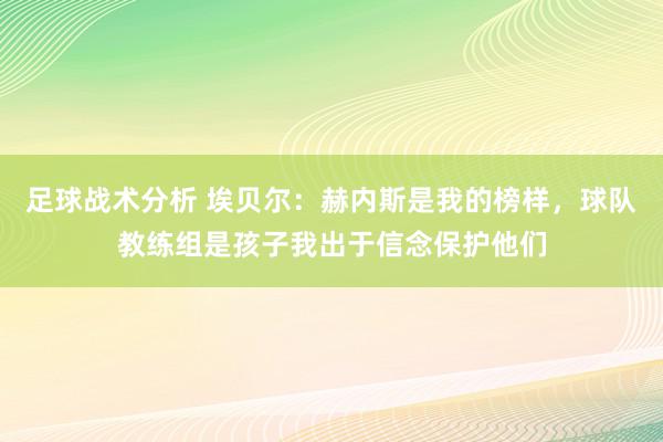 足球战术分析 埃贝尔：赫内斯是我的榜样，球队教练组是孩子我出于信念保护他们