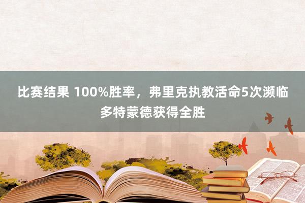 比赛结果 100%胜率，弗里克执教活命5次濒临多特蒙德获得全胜