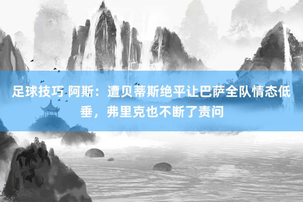 足球技巧 阿斯：遭贝蒂斯绝平让巴萨全队情态低垂，弗里克也不断了责问