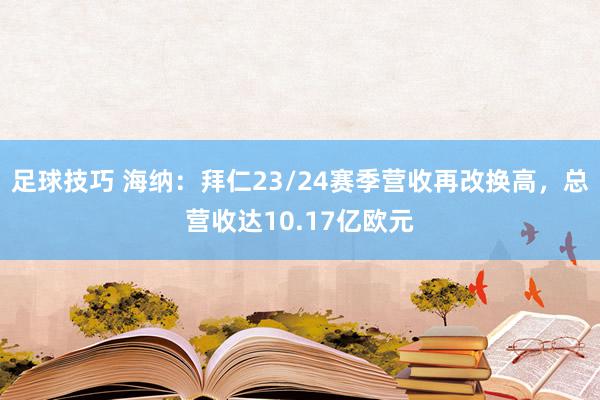 足球技巧 海纳：拜仁23/24赛季营收再改换高，总营收达10.17亿欧元