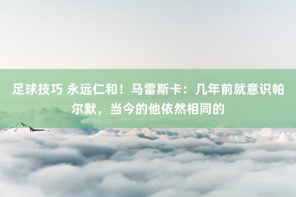 足球技巧 永远仁和！马雷斯卡：几年前就意识帕尔默，当今的他依然相同的