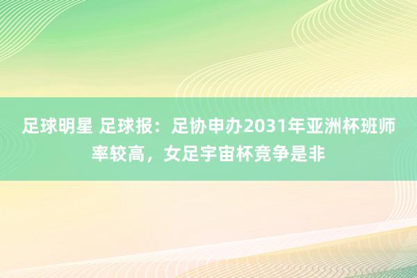 足球明星 足球报：足协申办2031年亚洲杯班师率较高，女足宇宙杯竞争是非