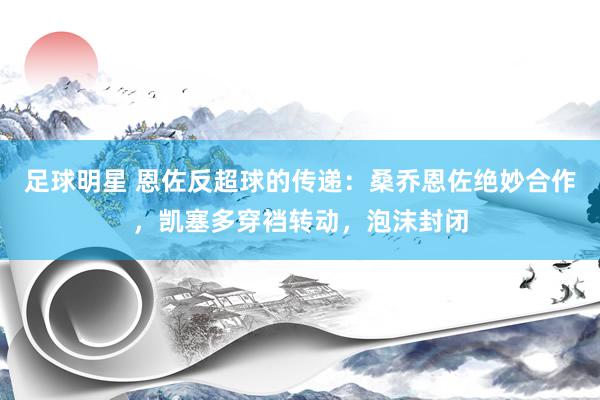 足球明星 恩佐反超球的传递：桑乔恩佐绝妙合作，凯塞多穿裆转动，泡沫封闭