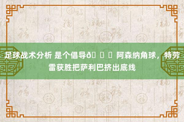 足球战术分析 是个倡导😂阿森纳角球，特劳雷获胜把萨利巴挤出底线