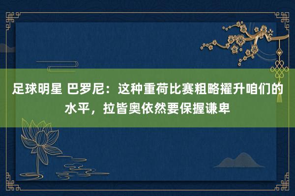 足球明星 巴罗尼：这种重荷比赛粗略擢升咱们的水平，拉皆奥依然要保握谦卑