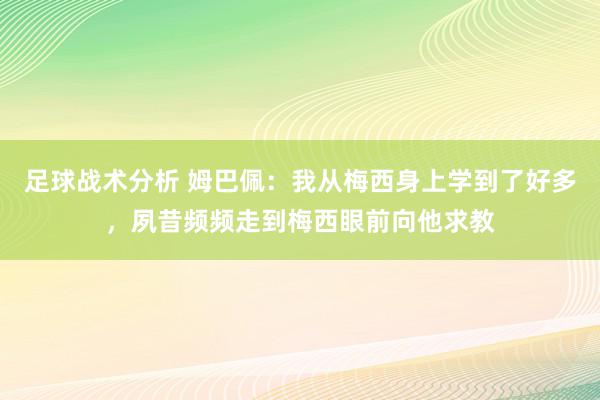 足球战术分析 姆巴佩：我从梅西身上学到了好多，夙昔频频走到梅西眼前向他求教