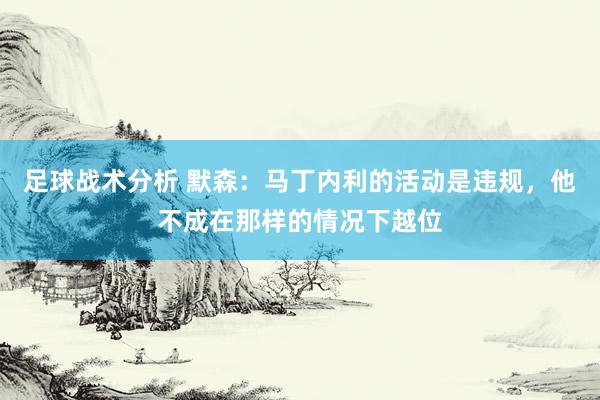 足球战术分析 默森：马丁内利的活动是违规，他不成在那样的情况下越位