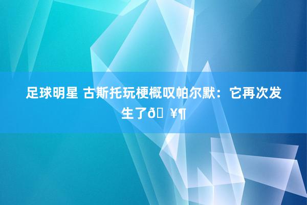 足球明星 古斯托玩梗概叹帕尔默：它再次发生了🥶