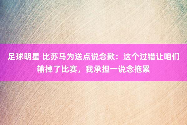 足球明星 比苏马为送点说念歉：这个过错让咱们输掉了比赛，我承担一说念拖累