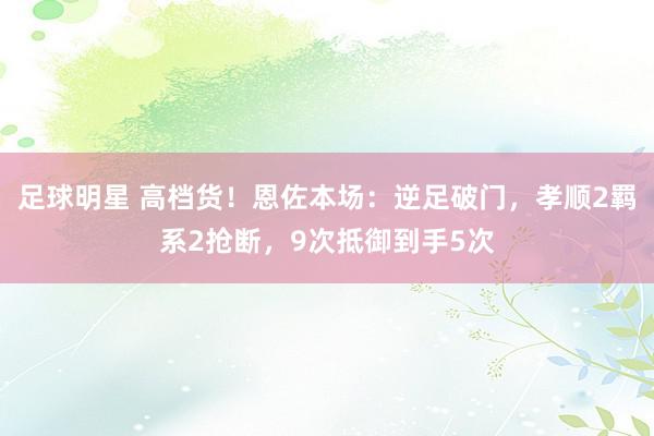 足球明星 高档货！恩佐本场：逆足破门，孝顺2羁系2抢断，9次抵御到手5次