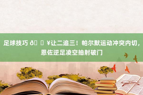 足球技巧 💥让二追三！帕尔默运动冲突内切，恩佐逆足凌空抽射破门