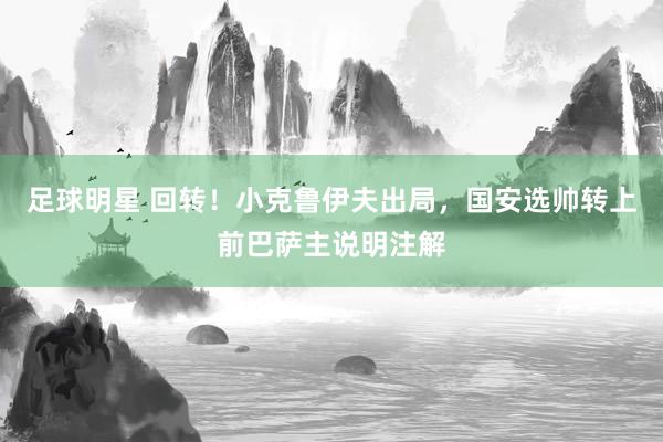 足球明星 回转！小克鲁伊夫出局，国安选帅转上前巴萨主说明注解