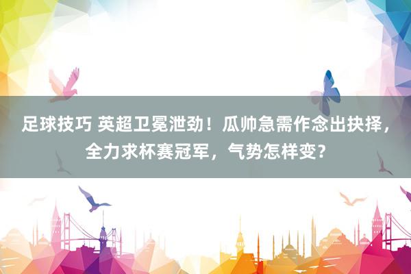 足球技巧 英超卫冕泄劲！瓜帅急需作念出抉择，全力求杯赛冠军，气势怎样变？