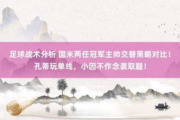 足球战术分析 国米两任冠军主帅交替策略对比！孔蒂玩单线，小因不作念袭取题！