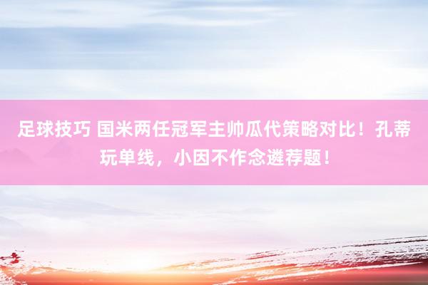 足球技巧 国米两任冠军主帅瓜代策略对比！孔蒂玩单线，小因不作念遴荐题！